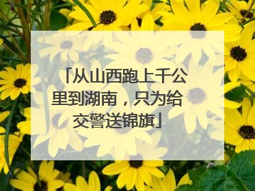 从山西跑上千公里到湖南，只为给交警送锦旗