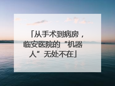 从手术到病房，临安医院的“机器人”无处不在