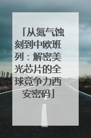 从氮气蚀刻到中欧班列：解密美光芯片的全球竞争力西安密码