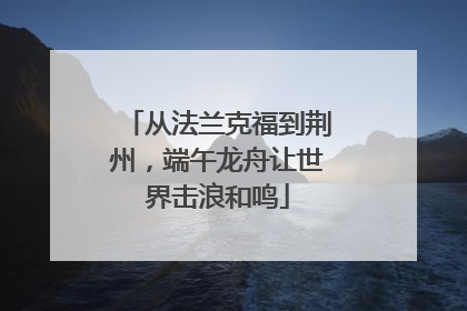 从法兰克福到荆州，端午龙舟让世界击浪和鸣