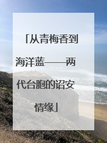 从青梅香到海洋蓝——两代台胞的诏安情缘