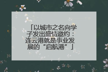 以城市之名向学子发出盛情邀约：连云港就是事业发展的“启航港”