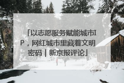 以志愿服务赋能城市IP，网红城市里藏着文明密码｜新京报评论