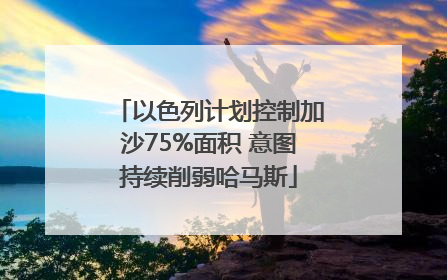 以色列计划控制加沙75%面积 意图持续削弱哈马斯