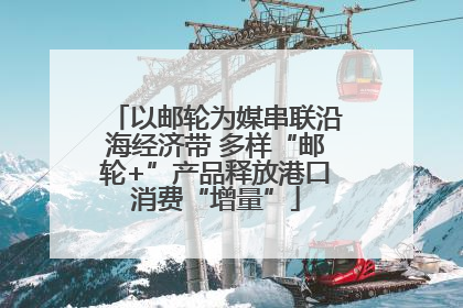 以邮轮为媒串联沿海经济带 多样“邮轮+”产品释放港口消费“增量”