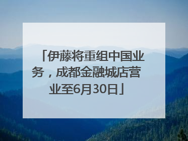 伊藤将重组中国业务，成都金融城店营业至6月30日