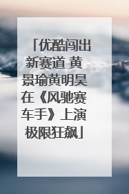 优酷闯出新赛道 黄景瑜黄明昊在《风驰赛车手》上演极限狂飙