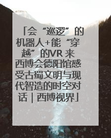 会“巡逻”的机器人+能“穿越”的VR 来西博会德阳馆感受古蜀文明与现代智造的时空对话｜西博视界