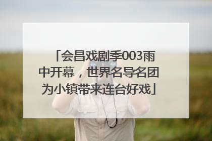 会昌戏剧季003雨中开幕，世界名导名团为小镇带来连台好戏