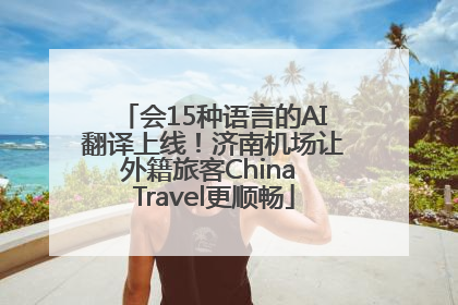 会15种语言的AI翻译上线！济南机场让外籍旅客China Travel更顺畅