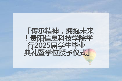 传承精神，拥抱未来！贵阳信息科技学院举行2025届学生毕业典礼暨学位授予仪式