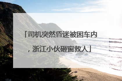 司机突然昏迷被困车内，浙江小伙砸窗救人