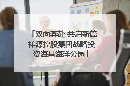 双向奔赴 共启新篇 祥源控股集团战略投资海昌海洋公园