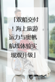 双船交付！海上旅游运力与奥帆航线体验实现双升级