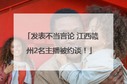 发表不当言论 江西赣州2名主播被约谈！