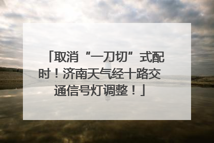 取消“一刀切”式配时！济南天气经十路交通信号灯调整！
