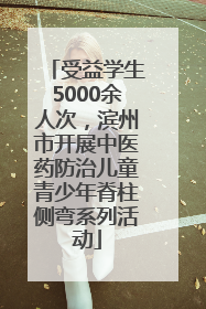 受益学生5000余人次，滨州市开展中医药防治儿童青少年脊柱侧弯系列活动