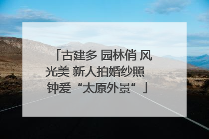 古建多 园林俏 风光美 新人拍婚纱照 钟爱“太原外景”