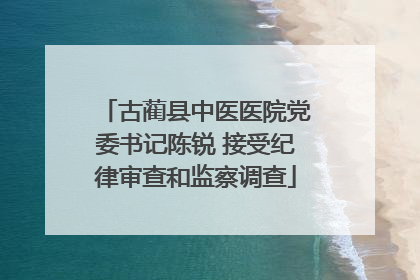 古蔺县中医医院党委书记陈锐 接受纪律审查和监察调查