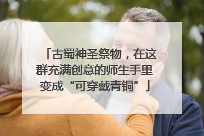 古蜀神圣祭物，在这群充满创意的师生手里变成“可穿戴青铜”