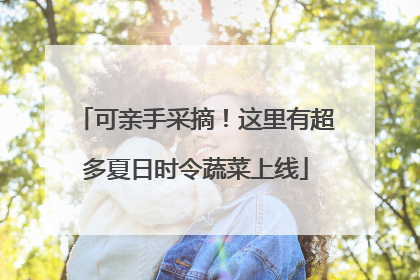 可亲手采摘！这里有超多夏日时令蔬菜上线