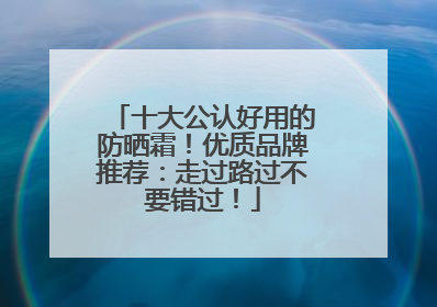 十大公认好用的防晒霜！优质品牌推荐：走过路过不要错过！