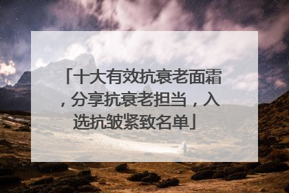十大有效抗衰老面霜，分享抗衰老担当，入选抗皱紧致名单