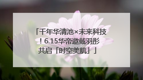 千年华清池×未来科技！6.15华帝邀戴羽彤共启「时空美肌」