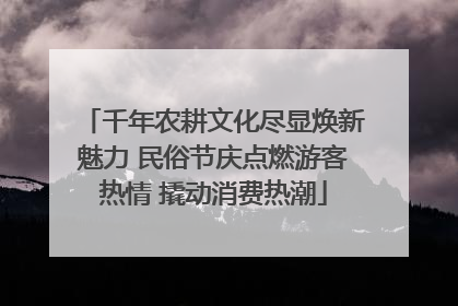 千年农耕文化尽显焕新魅力 民俗节庆点燃游客热情 撬动消费热潮