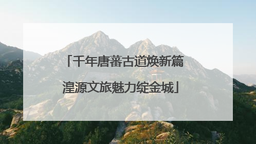 千年唐蕃古道焕新篇 湟源文旅魅力绽金城