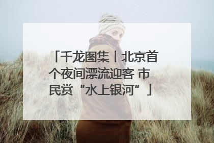 千龙图集丨北京首个夜间漂流迎客 市民赏“水上银河”