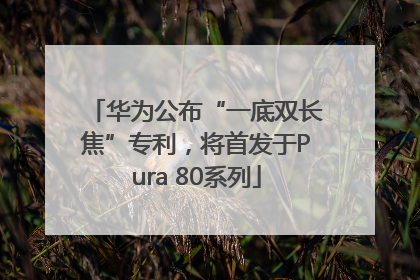华为公布“一底双长焦”专利，将首发于Pura 80系列