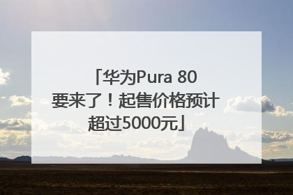 华为Pura 80要来了！起售价格预计超过5000元