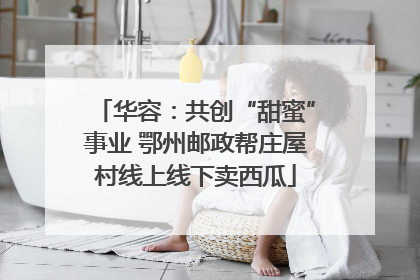 华容：共创“甜蜜”事业 鄂州邮政帮庄屋村线上线下卖西瓜
