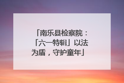 南乐县检察院：「六一特辑」以法为盾，守护童年