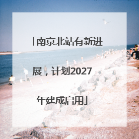 南京北站有新进展，计划2027年建成启用