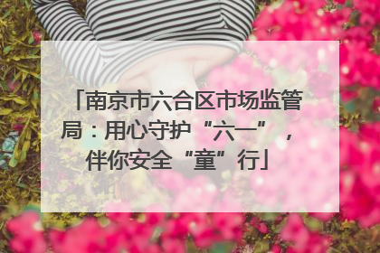 南京市六合区市场监管局：用心守护“六一”，伴你安全“童”行