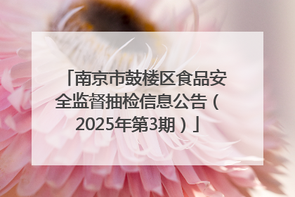 南京市鼓楼区食品安全监督抽检信息公告（2025年第3期）