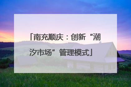 南充顺庆：创新“潮汐市场”管理模式