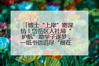 博士“上岸”寄深情！岱岳区人社局“护航”助学子逐梦，一纸书信道尽“根在岱岳”的眷恋