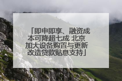 即申即享、融资成本可降超七成 北京加大设备购置与更新改造贷款贴息支持