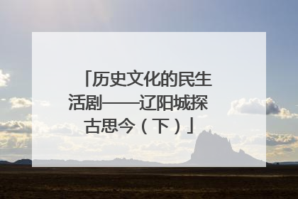 历史文化的民生活剧——辽阳城探古思今（下）