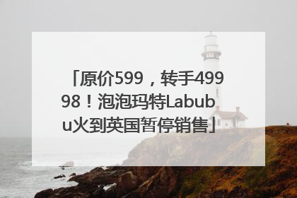 原价599，转手49998！泡泡玛特Labubu火到英国暂停销售