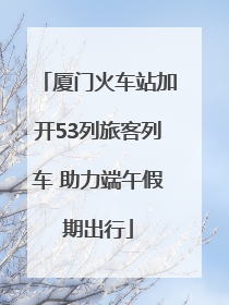 厦门火车站加开53列旅客列车 助力端午假期出行