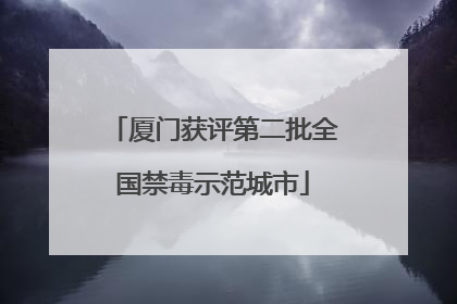厦门获评第二批全国禁毒示范城市