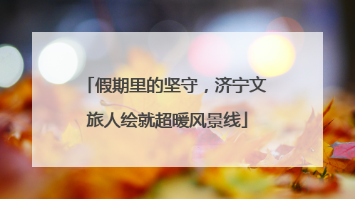 假期里的坚守，济宁文旅人绘就超暖风景线