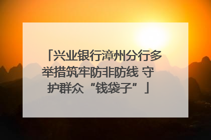 兴业银行漳州分行多举措筑牢防非防线 守护群众“钱袋子”