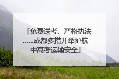 免费送考、严格执法……成都多措并举护航中高考运输安全