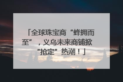 全球珠宝商“蜂拥而至”，义乌未来商铺掀“抢定”热潮！