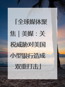 全球媒体聚焦｜美媒：关税威胁对美国小型银行造成双重打击